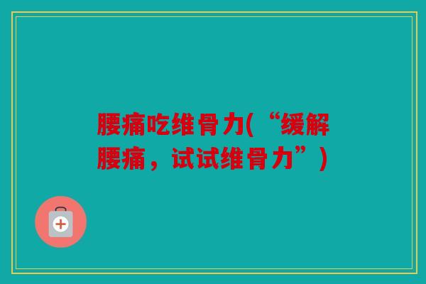 腰痛吃维骨力(“缓解腰痛，试试维骨力”)