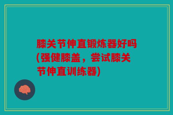 膝关节伸直锻炼器好吗(强健膝盖，尝试膝关节伸直训练器)