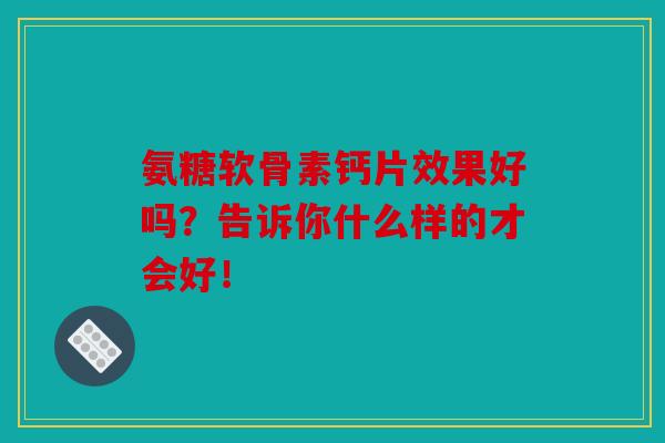氨糖软骨素钙片效果好吗？告诉你什么样的才会好！