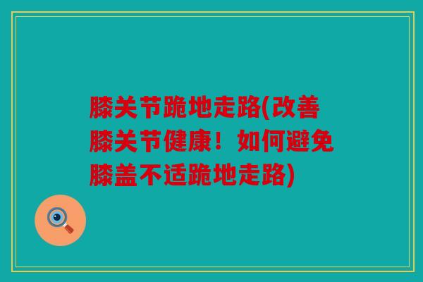 膝关节跪地走路(改善膝关节健康！如何避免膝盖不适跪地走路)