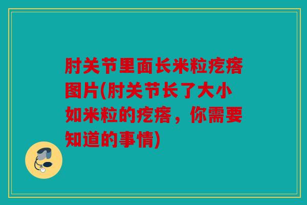 肘关节里面长米粒疙瘩图片(肘关节长了大小如米粒的疙瘩，你需要知道的事情)