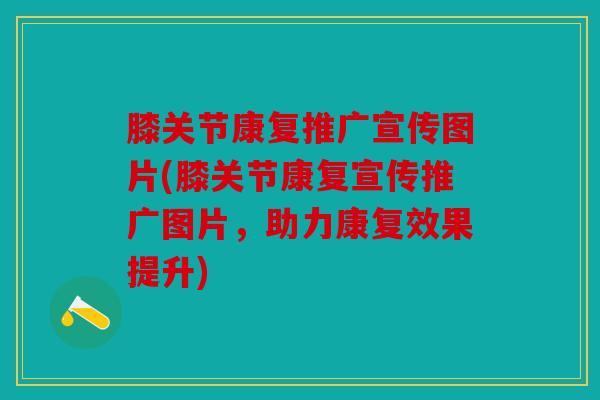 膝关节康复推广宣传图片(膝关节康复宣传推广图片，助力康复效果提升)
