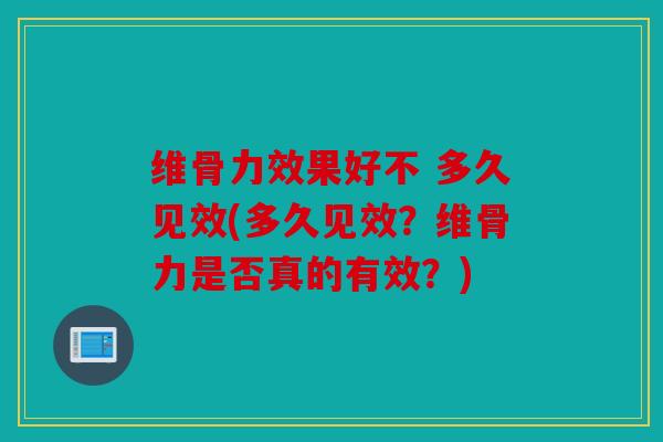 维骨力效果好不 多久见效(多久见效？维骨力是否真的有效？)