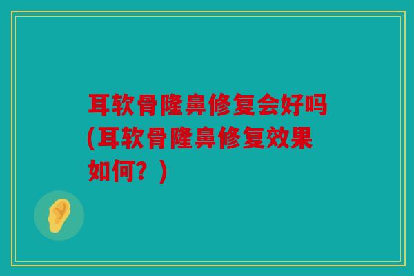 耳软骨隆鼻修复会好吗(耳软骨隆鼻修复效果如何？)