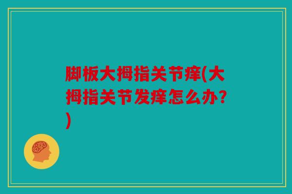 脚板大拇指关节痒(大拇指关节发痒怎么办？)