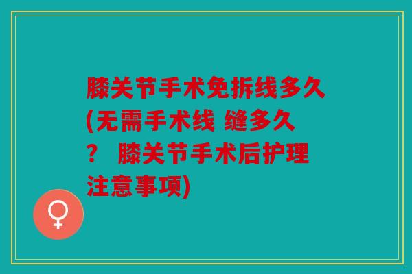 膝关节手术免拆线多久(无需手术线 缝多久？ 膝关节手术后护理注意事项)
