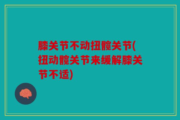 膝关节不动扭髋关节(扭动髋关节来缓解膝关节不适)