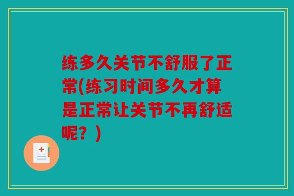 练多久关节不舒服了正常(练习时间多久才算是正常让关节不再舒适呢？)