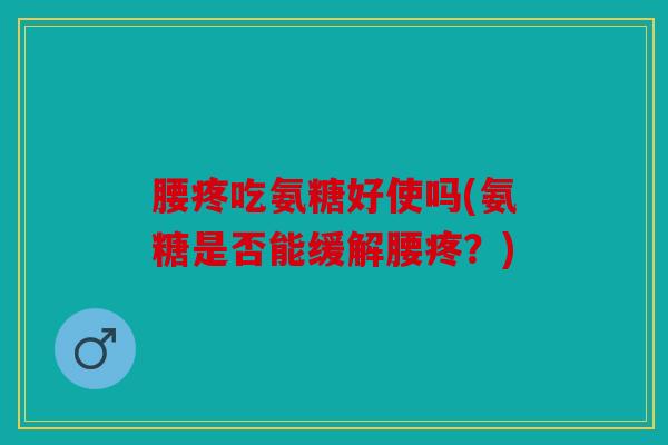 腰疼吃氨糖好使吗(氨糖是否能缓解腰疼？)