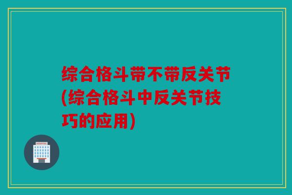 综合格斗带不带反关节(综合格斗中反关节技巧的应用)
