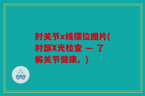 肘关节x线摆位图片(肘部X光检查 — 了解关节健康。)