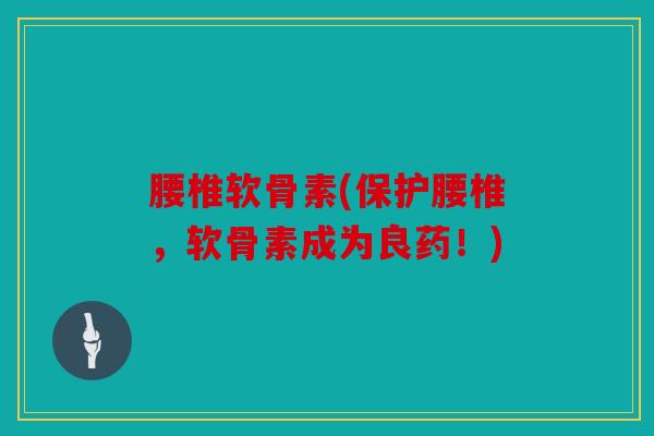 腰椎软骨素(保护腰椎，软骨素成为良药！)