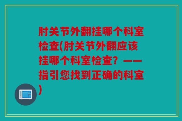 肘关节外翻挂哪个科室检查(肘关节外翻应该挂哪个科室检查?——指引您找到正确的科室)-第1张图片-关节骑士 肘关节外翻挂哪个科室检查(肘关节外翻应该挂哪个科室检查?——指引您找到正确的科室)-第1张图片-关节骑士