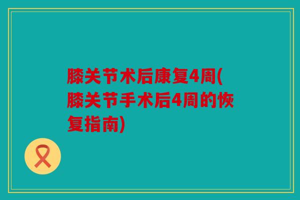 膝关节术后康复4周(膝关节手术后4周的恢复指南)-第1张图片-关节骑士