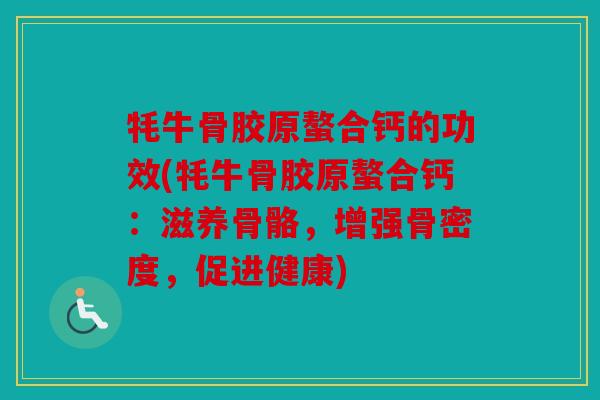 牦牛骨胶原螯合钙的功效(牦牛骨胶原螯合钙：滋养骨骼，增强骨密度，促进健康)