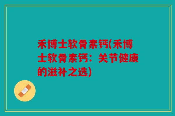 禾博士软骨素钙(禾博士软骨素钙：关节健康的滋补之选)