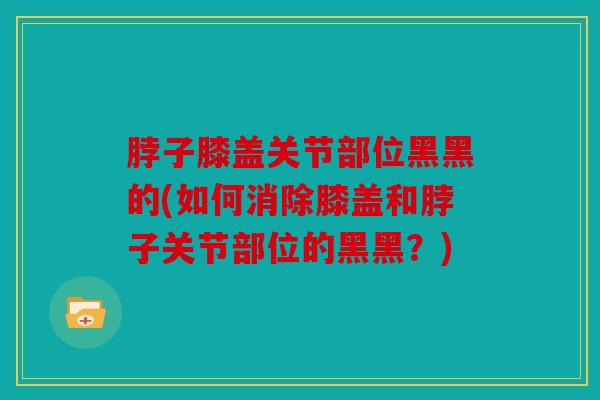 脖子膝盖关节部位黑黑的(如何消除膝盖和脖子关节部位的黑黑？)