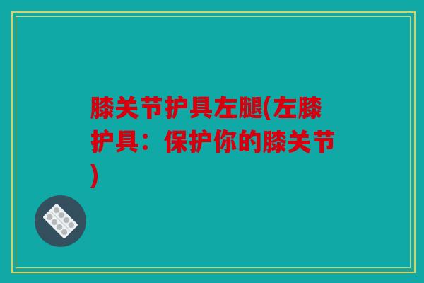 膝关节护具左腿(左膝护具：保护你的膝关节)