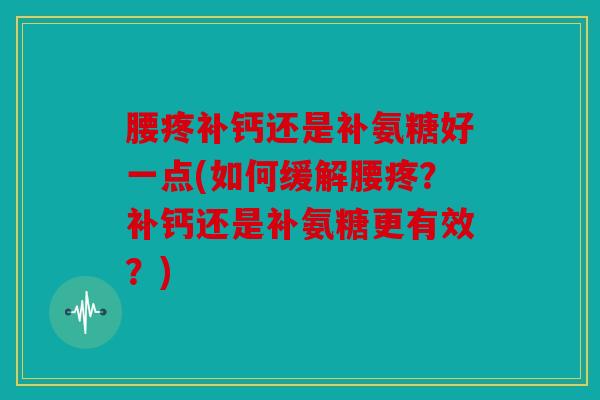 腰疼补钙还是补氨糖好一点(如何缓解腰疼？补钙还是补氨糖更有效？)