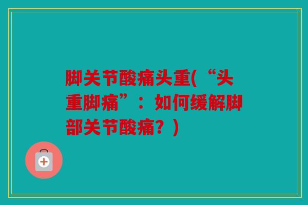 脚关节酸痛头重(“头重脚痛”：如何缓解脚部关节酸痛？)
