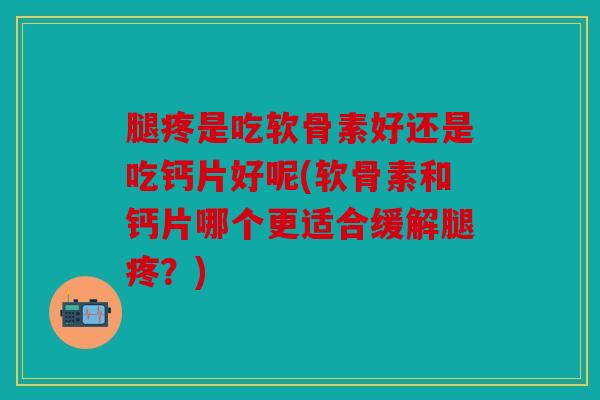 腿疼是吃软骨素好还是吃钙片好呢(软骨素和钙片哪个更适合缓解腿疼？)