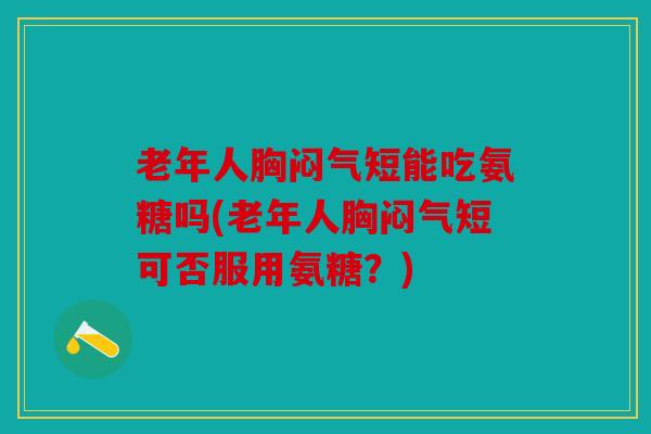 老年人胸闷气短能吃氨糖吗(老年人胸闷气短可否服用氨糖？)