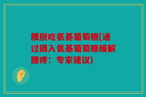 腰脱吃氨基葡萄糖(通过摄入氨基葡萄糖缓解腰疼：专家建议)