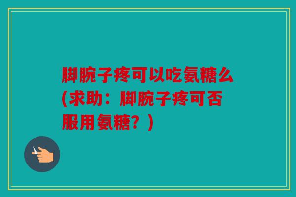 脚腕子疼可以吃氨糖么(求助：脚腕子疼可否服用氨糖？)