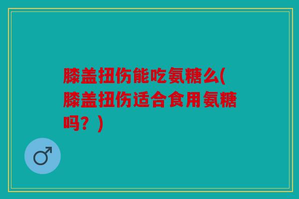膝盖扭伤能吃氨糖么(膝盖扭伤适合食用氨糖吗？)
