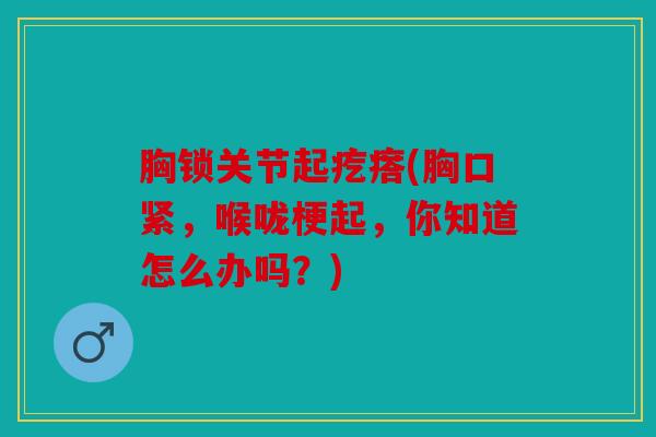 胸锁关节起疙瘩(胸口紧，喉咙梗起，你知道怎么办吗？)