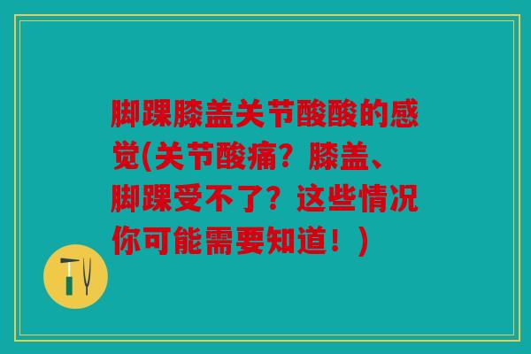 脚踝膝盖关节酸酸的感觉(关节酸痛？膝盖、脚踝受不了？这些情况你可能需要知道！)