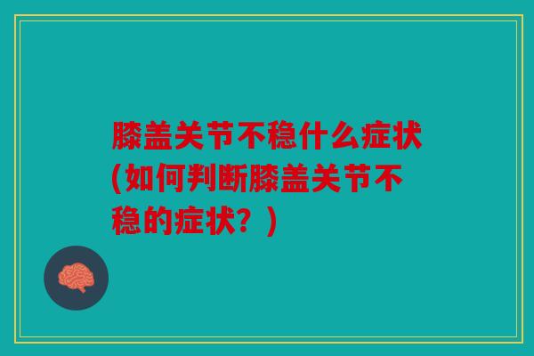 膝盖关节不稳什么症状(如何判断膝盖关节不稳的症状？)