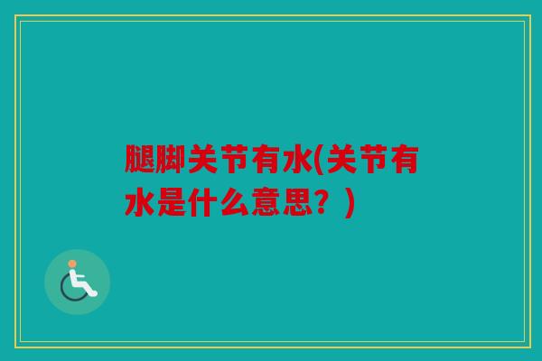 腿脚关节有水(关节有水是什么意思？)
