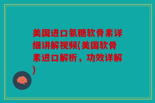 美国进口氨糖软骨素详细讲解视频(美国软骨素进口解析，功效详解)