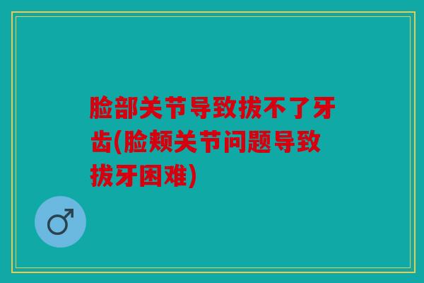 脸部关节导致拔不了牙齿(脸颊关节问题导致拔牙困难)