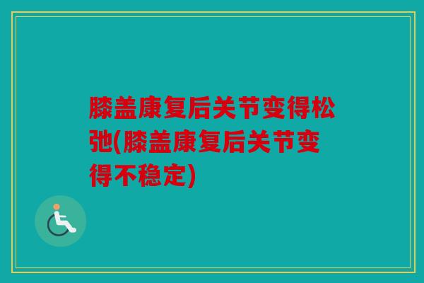膝盖康复后关节变得松弛(膝盖康复后关节变得不稳定)