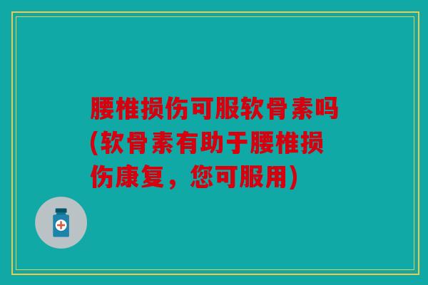 腰椎损伤可服软骨素吗(软骨素有助于腰椎损伤康复，您可服用)