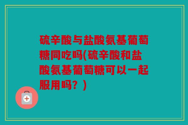 硫辛酸与盐酸氨基葡萄糖同吃吗(硫辛酸和盐酸氨基葡萄糖可以一起服用吗？)
