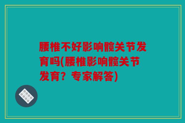 腰椎不好影响髋关节发育吗(腰椎影响髋关节发育？专家解答)