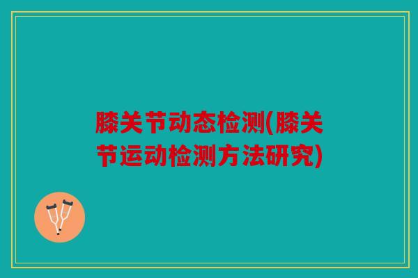 膝关节动态检测(膝关节运动检测方法研究)