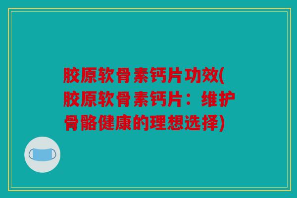 胶原软骨素钙片功效(胶原软骨素钙片：维护骨骼健康的理想选择)