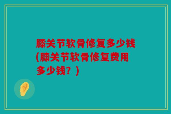 膝关节软骨修复多少钱(膝关节软骨修复费用多少钱？)