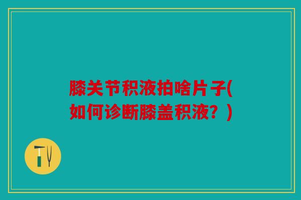 膝关节积液拍啥片子(如何诊断膝盖积液？)