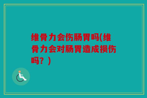 维骨力会伤肠胃吗(维骨力会对肠胃造成损伤吗？)