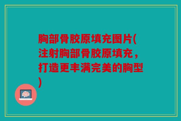 胸部骨胶原填充图片(注射胸部骨胶原填充，打造更丰满完美的胸型)