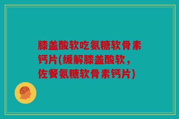 膝盖酸软吃氨糖软骨素钙片(缓解膝盖酸软，佐餐氨糖软骨素钙片)