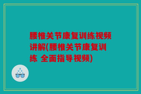 腰椎关节康复训练视频讲解(腰椎关节康复训练 全面指导视频)