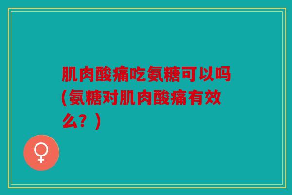 肌肉酸痛吃氨糖可以吗(氨糖对肌肉酸痛有效么？)