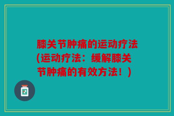 膝关节肿痛的运动疗法(运动疗法：缓解膝关节肿痛的有效方法！)