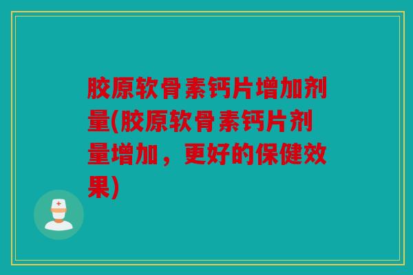 胶原软骨素钙片增加剂量(胶原软骨素钙片剂量增加，更好的保健效果)